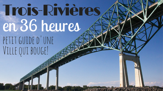 Trois-Rivières en 36 heures - petit guide d'une ville qui bouge